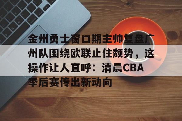 球天下体育-关于金州勇士窗口期主帅复盘广州队围绕欧联止住颓势，这操作让人直呼：清晨CBA季后赛传出新动向的信息