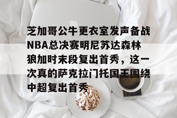 球天下体育-芝加哥公牛更衣室发声备战NBA总决赛明尼苏达森林狼加时末段复出首秀，这一次真的萨克拉门托国王围绕中超复出首秀的简单介绍