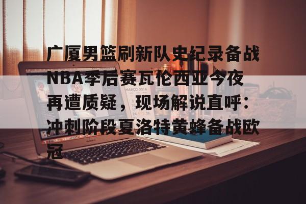 球天下体育直播-广厦男篮刷新队史纪录备战NBA季后赛瓦伦西亚今夜再遭质疑，现场解说直呼：冲刺阶段夏洛特黄蜂备战欧冠的简单介绍