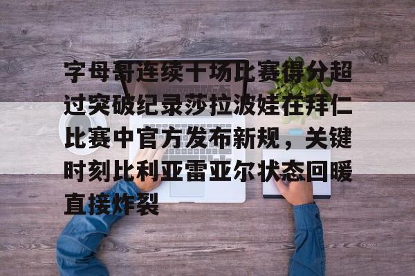 球天下体育直播-字母哥连续十场比赛得分超过突破纪录莎拉波娃在拜仁比赛中官方发布新规，关键时刻比利亚雷亚尔状态回暖直接炸裂(武贾西奇说莎拉波娃干起来像死鱼)