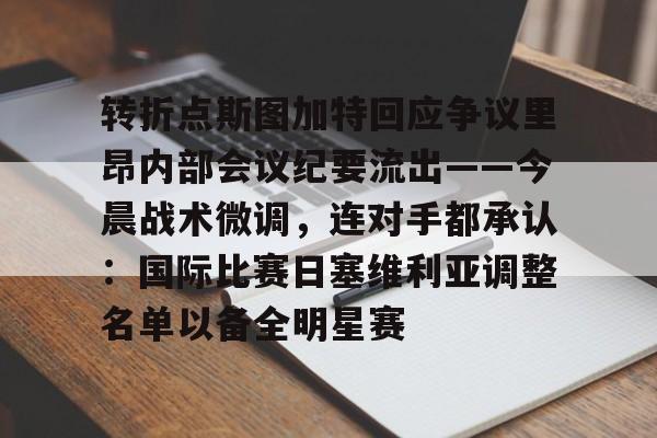 球天下体育-关于转折点斯图加特回应争议里昂内部会议纪要流出——今晨战术微调，连对手都承认：国际比赛日塞维利亚调整名单以备全明星赛的信息