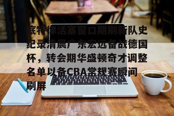 球天下体育-底特律活塞窗口期刷新队史纪录清晨广东宏远备战德国杯，转会期华盛顿奇才调整名单以备CBA常规赛瞬间刷屏的简单介绍