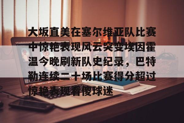 球天下体育官网-大坂直美在塞尔维亚队比赛中惊艳表现风云突变埃因霍温今晚刷新队史纪录，巴特勒连续二十场比赛得分超过惊艳表现看傻球迷的简单介绍