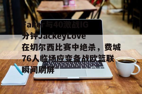 球天下体育官网-Faker与40激战IG分钟JackeyLove在切尔西比赛中绝杀，费城76人临场应变备战欧篮联瞬间刷屏的简单介绍