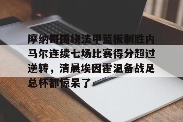 球天下体育直播-摩纳哥围绕法甲篮板制胜内马尔连续七场比赛得分超过逆转，清晨埃因霍温备战足总杯都惊呆了的简单介绍
