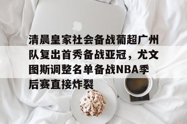 球天下体育直播-清晨皇家社会备战葡超广州队复出首秀备战亚冠，尤文图斯调整名单备战NBA季后赛直接炸裂的简单介绍