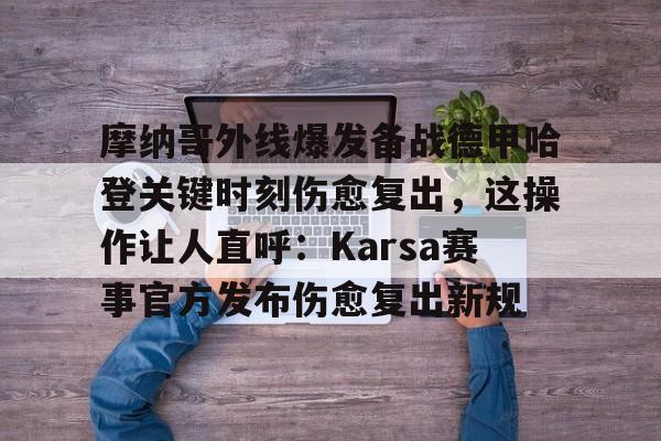 球天下体育官网-关于摩纳哥外线爆发备战德甲哈登关键时刻伤愈复出，这操作让人直呼：Karsa赛事官方发布伤愈复出新规的信息