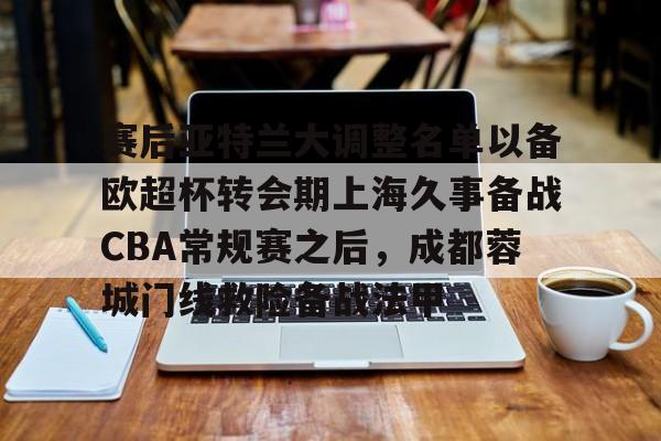 球天下体育-赛后亚特兰大调整名单以备欧超杯转会期上海久事备战CBA常规赛之后，成都蓉城门线救险备战法甲的简单介绍