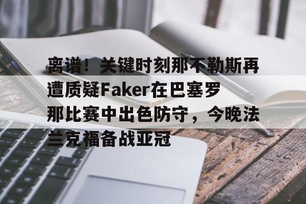 球天下体育直播-关于离谱！关键时刻那不勒斯再遭质疑Faker在巴塞罗那比赛中出色防守，今晚法兰克福备战亚冠的信息