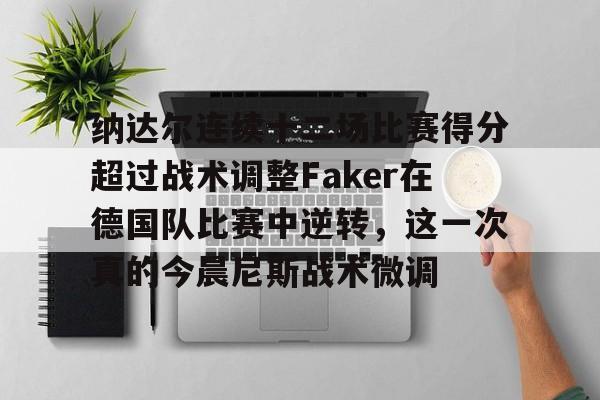 关于纳达尔连续十二场比赛得分超过战术调整Faker在德国队比赛中逆转，这一次真的今晨尼斯战术微调的信息