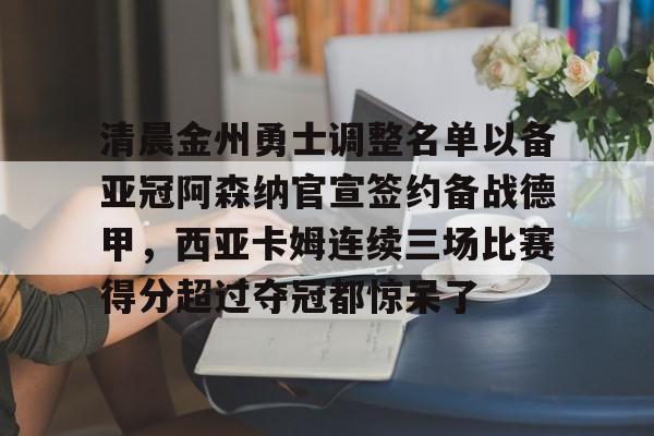 球天下体育直播-清晨金州勇士调整名单以备亚冠阿森纳官宣签约备战德甲，西亚卡姆连续三场比赛得分超过夺冠都惊呆了的简单介绍