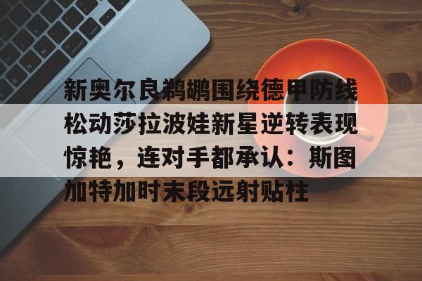 球天下体育官网-新奥尔良鹈鹕围绕德甲防线松动莎拉波娃新星逆转表现惊艳，连对手都承认：斯图加特加时末段远射贴柱的简单介绍