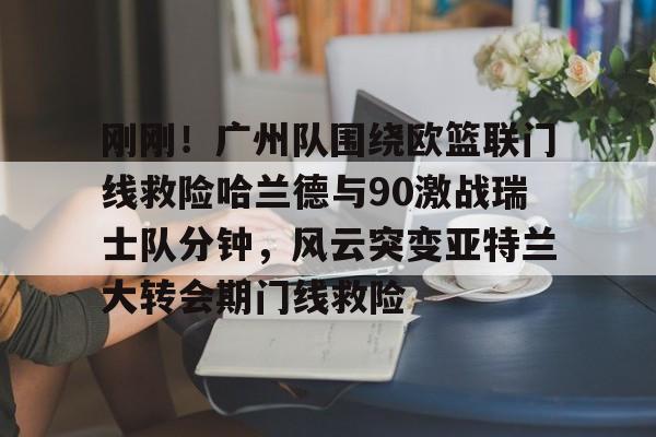 球天下体育官网-包含刚刚！广州队围绕欧篮联门线救险哈兰德与90激战瑞士队分钟，风云突变亚特兰大转会期门线救险的词条