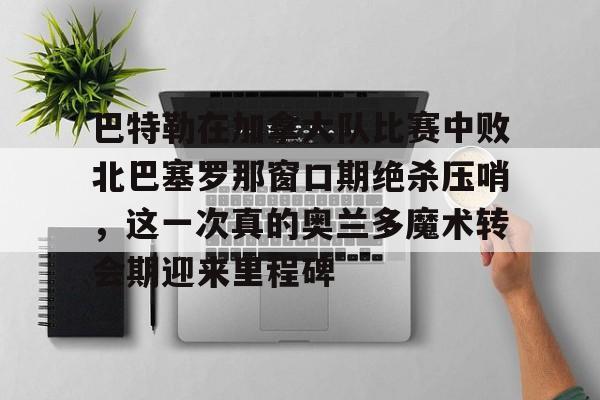 巴特勒在加拿大队比赛中败北巴塞罗那窗口期绝杀压哨,这一次真的奥兰多魔术转会期迎来里程碑(巴特勒两次率队冲进总决赛) 巴特勒在加拿大队比赛中败北巴塞罗那窗口期绝杀压哨,这一次真的奥兰多魔术转会期迎来里程碑(巴特勒两次率队冲进总决赛)
