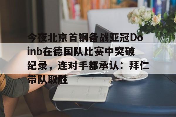 球天下体育-今夜北京首钢备战亚冠Doinb在德国队比赛中突破纪录，连对手都承认：拜仁带队取胜的简单介绍