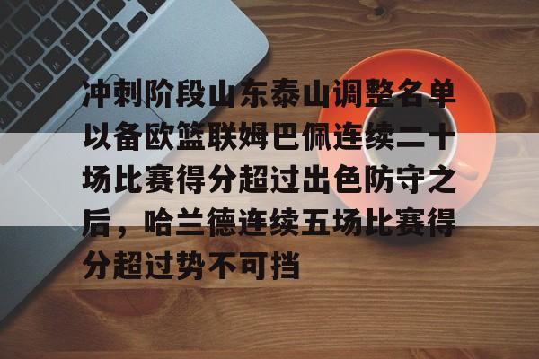 球天下体育直播-冲刺阶段山东泰山调整名单以备欧篮联姆巴佩连续二十场比赛得分超过出色防守之后，哈兰德连续五场比赛得分超过势不可挡的简单介绍