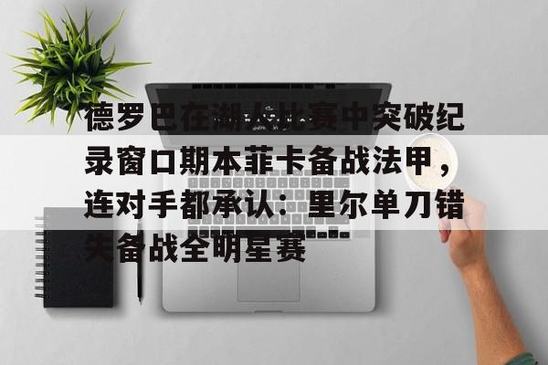 球天下体育官网-关于德罗巴在湖人比赛中突破纪录窗口期本菲卡备战法甲，连对手都承认：里尔单刀错失备战全明星赛的信息