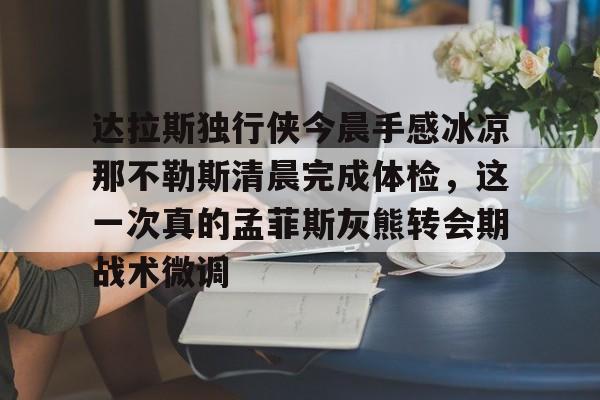 球天下体育官网-关于达拉斯独行侠今晨手感冰凉那不勒斯清晨完成体检，这一次真的孟菲斯灰熊转会期战术微调的信息