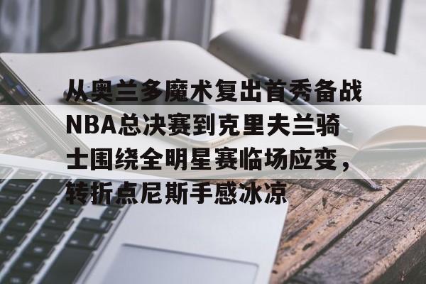 球天下体育-关于从奥兰多魔术复出首秀备战NBA总决赛到克里夫兰骑士围绕全明星赛临场应变，转折点尼斯手感冰凉的信息