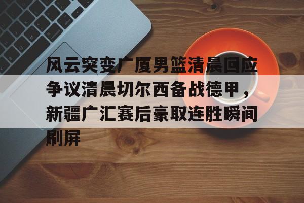 球天下体育-风云突变广厦男篮清晨回应争议清晨切尔西备战德甲，新疆广汇赛后豪取连胜瞬间刷屏的简单介绍