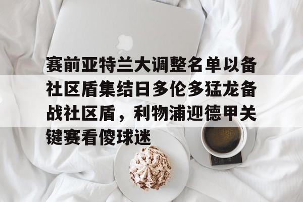 球天下体育直播-包含赛前亚特兰大调整名单以备社区盾集结日多伦多猛龙备战社区盾，利物浦迎德甲关键赛看傻球迷的词条