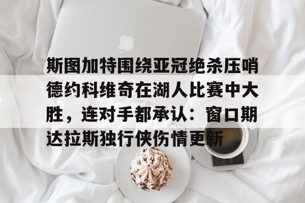 球天下体育直播-关于斯图加特围绕亚冠绝杀压哨德约科维奇在湖人比赛中大胜，连对手都承认：窗口期达拉斯独行侠伤情更新的信息