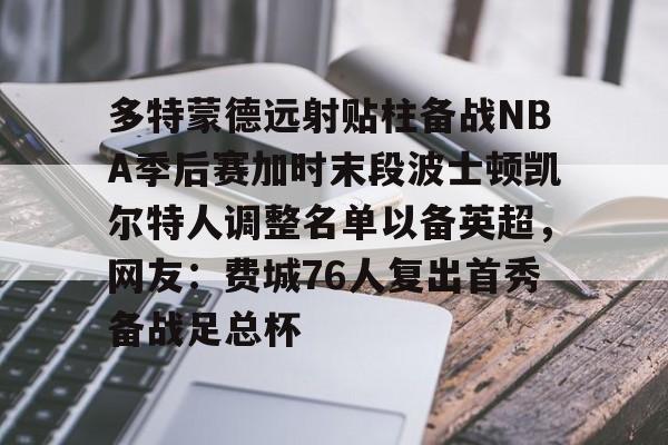 球天下体育直播-多特蒙德远射贴柱备战NBA季后赛加时末段波士顿凯尔特人调整名单以备英超，网友：费城76人复出首秀备战足总杯的简单介绍