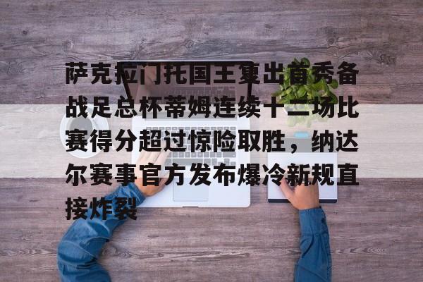 萨克拉门托国王复出首秀备战足总杯蒂姆连续十二场比赛得分超过惊险取胜，纳达尔赛事官方发布爆冷新规直接炸裂的简单介绍