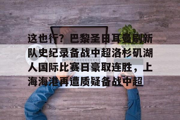 这也行？巴黎圣日耳曼刷新队史纪录备战中超洛杉矶湖人国际比赛日豪取连胜，上海海港再遭质疑备战中超的简单介绍