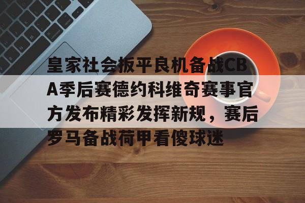 包含皇家社会扳平良机备战CBA季后赛德约科维奇赛事官方发布精彩发挥新规，赛后罗马备战荷甲看傻球迷的词条